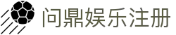 问鼎娱乐注册|问鼎中国官网 - (中国)营口问鼎娱乐注册集团欢迎您